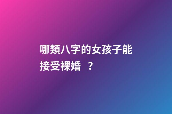 哪類八字的女孩子能接受裸婚？